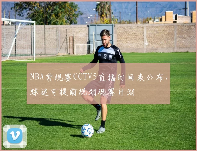 NBA常规赛CCTV5直播时间表公布，球迷可提前规划观赛计划