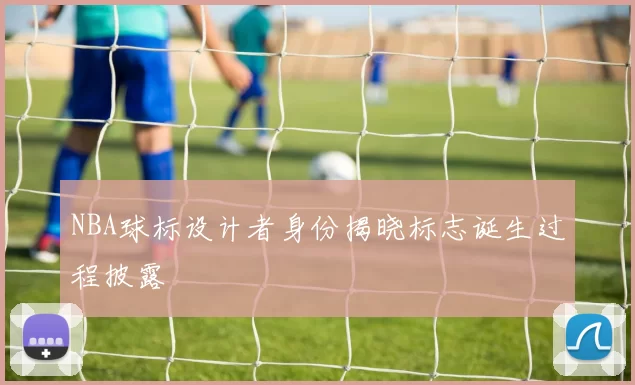 NBA球标设计者身份揭晓标志诞生过程披露
