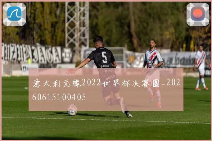 意大利无缘2022世界杯决赛圈_20260615100405