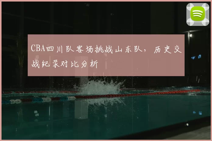CBA四川队客场挑战山东队，历史交战纪录对比分析