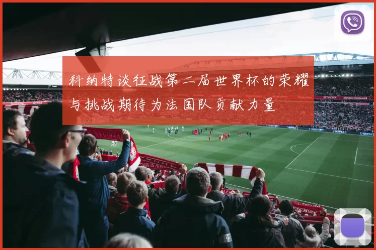 科纳特谈征战第二届世界杯的荣耀与挑战期待为法国队贡献力量
