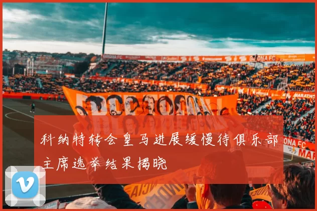 科纳特转会皇马进展缓慢待俱乐部主席选举结果揭晓