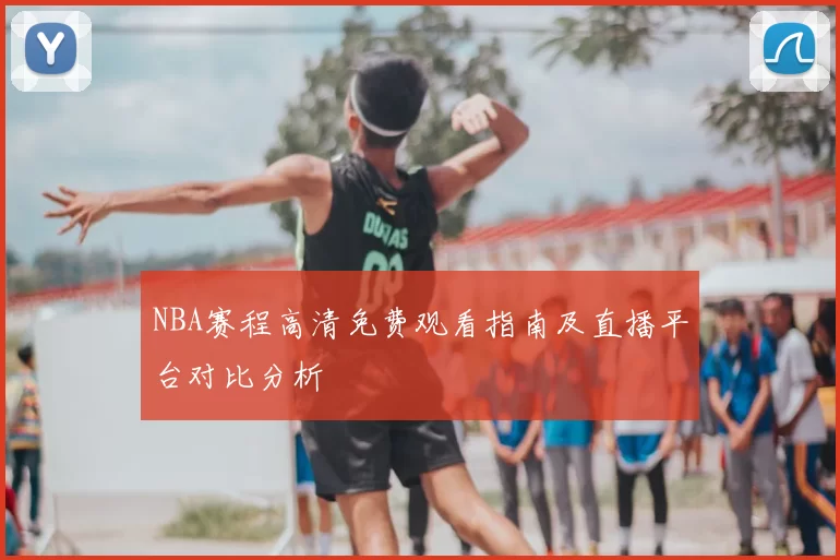NBA赛程高清免费观看指南及直播平台对比分析