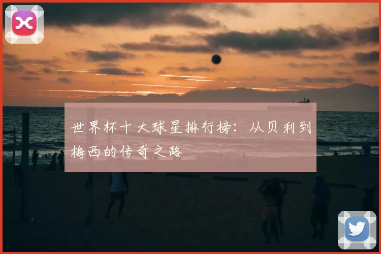 世界杯十大球星排行榜：从贝利到梅西的传奇之路